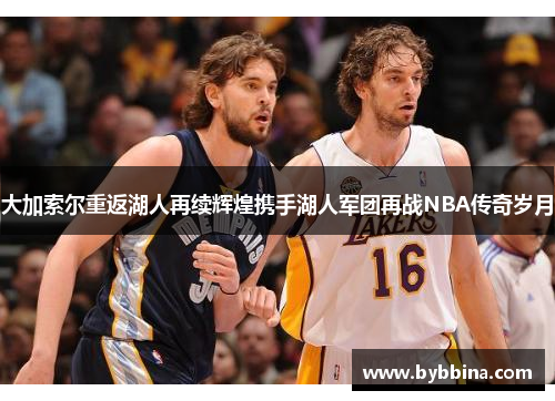 大加索尔重返湖人再续辉煌携手湖人军团再战NBA传奇岁月